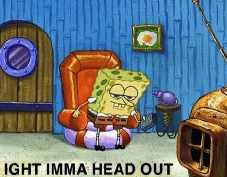 SpongeBob getting up from his chair: IGHT IMMA HEAD OUT.